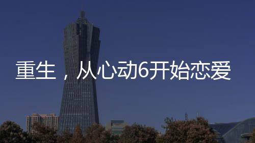重生，从心动6开始恋爱