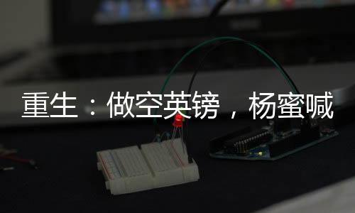 重生：做空英镑，杨蜜喊我爸爸