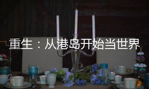 重生：从港岛开始当世界大亨