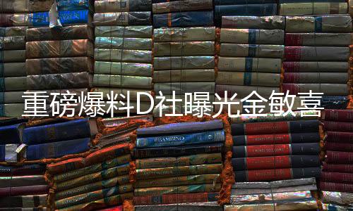 重磅爆料D社曝光金敏喜怀孕，演艺界的新一轮惊喜来临！