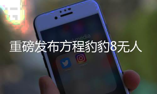 重磅发布方程豹豹8无人机版正式上市，引领智能无人机新篇章