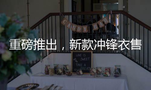 重磅推出，新款冲锋衣售价8200元，上线即被抢购一空