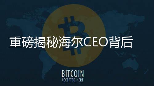 重磅揭秘海尔CEO背后的故事，领带上的冰箱与洗衣机藏着何般玄机？
