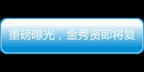 重磅曝光，金秀贤即将复出，全新征程引领期待