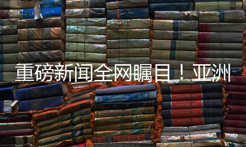 重磅新闻全网瞩目！亚洲最宽的IMAX GT厅推出特色洗澡体验