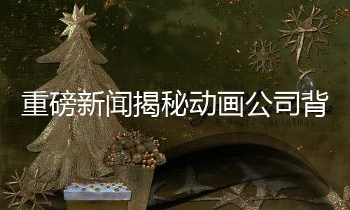 重磅新闻揭秘动画公司背后的故事，托举哪吒崛起的138家企业集体发声！动画巨头携手共绘传奇之旅！随着重磅作品的不断涌现，一个不可忽视的话题成为了大众关注的焦点。日前，国内一家领先的动画公司正式回应了外界的疑问，让我们一同揭开这背后鲜为人知的故事。本文将从一二三四五六七八九十十个方面来解读这场令人瞩目的动画盛事。