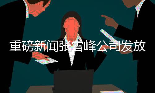 重磅新闻张雪峰公司发放逾两千万年终奖，员工共享辉煌成果
