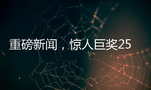 重磅新闻，惊人巨奖254051400元花落谁家？揭晓背后的幸运故事！