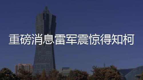 重磅消息雷军震惊得知柯洁确定搭载MIUI新旗舰SU7 Ultra