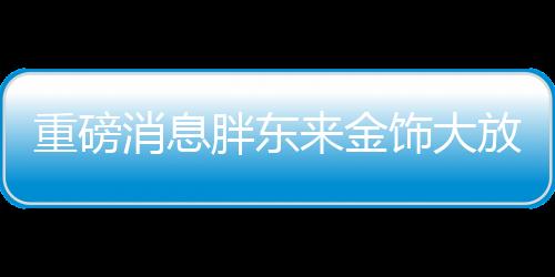 重磅消息胖东来金饰大放价，百元优惠引领市场新潮流！