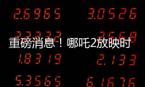 重磅消息！哪吒2放映时间预计延长至六个月，观影热潮持续不衰！