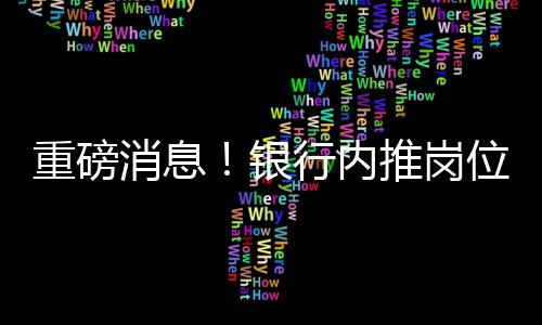 重磅消息！银行内推岗位20万招聘引发市场热议