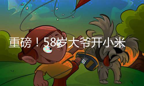 重磅！58岁大爷开小米SU7 Ultra成焦点，他的回应引发热烈围观