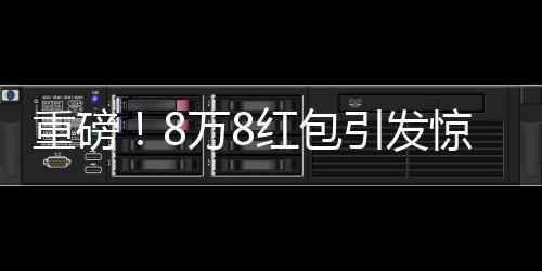 重磅！8万8红包引发惊动，民警介入调查
