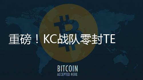 重磅！KC战队零封TES——赛场上的霸主地位无人能及