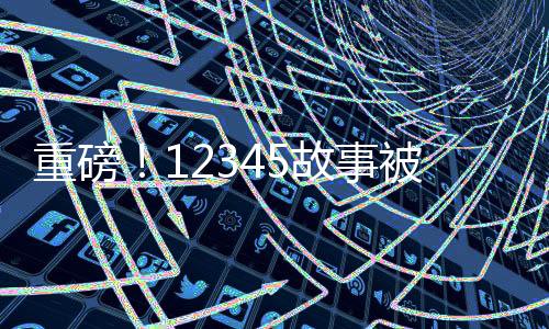 重磅！12345故事被搬上大银幕，探秘数字背后的电影传奇
