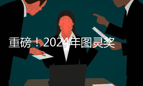 重磅！2024年图灵奖揭晓，引领计算机科学迈向新纪元