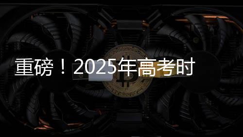 重磅！2025年高考时间正式公布