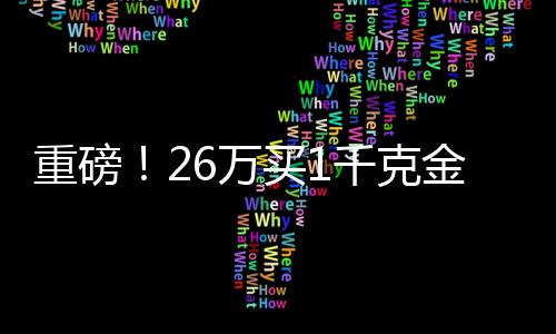 重磅！26万买1千克金条，投资黄金需知一二三四