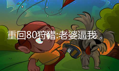 重回80狩猎:老婆逼我拉帮套