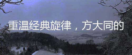 重温经典旋律，方大同的音乐之旅