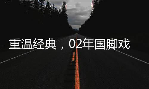 重温经典，02年国脚戏耍罗纳尔多