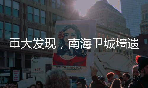重大发现，南海卫城墙遗址揭示历史辉煌