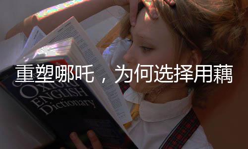 重塑哪吒，为何选择用藕作为象征？