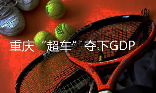 重庆“超车”夺下GDP第四城