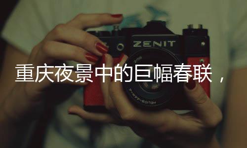 重庆夜景中的巨幅春联，文化与科技的完美结合
