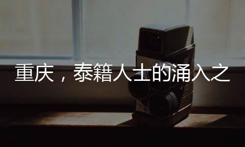 重庆，泰籍人士的涌入之地