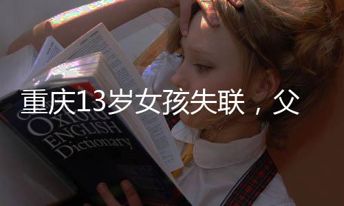 重庆13岁女孩失联，父母心急如焚全力寻找