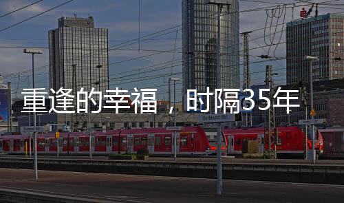 重逢的幸福，时隔35年，一对坚信女儿未亡的夫妻迎来团圆