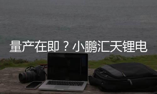 量产在即？小鹏汇天锂电池供货商已确定