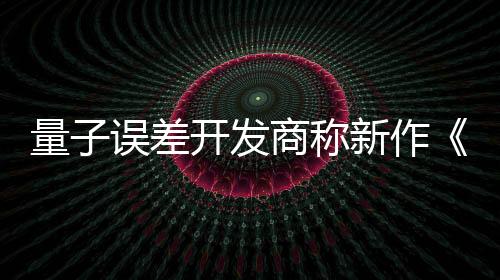 量子误差开发商称新作《子与骨》被盗版毁了：没人买正版