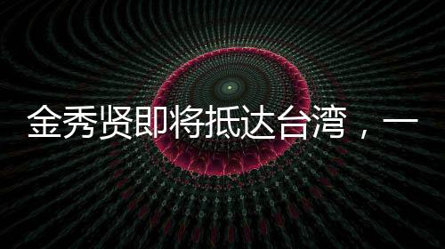 金秀贤即将抵达台湾，一场备受瞩目的文化盛宴