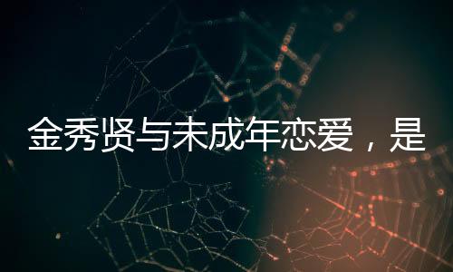 金秀贤与未成年恋爱，是恋童癖吗？