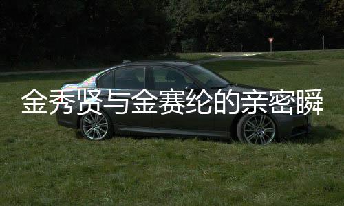 金秀贤与金赛纶的亲密瞬间，令人心动的亲吻照回顾