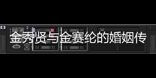 金秀贤与金赛纶的婚姻传闻，两位明星的爱情宣言？独家报道