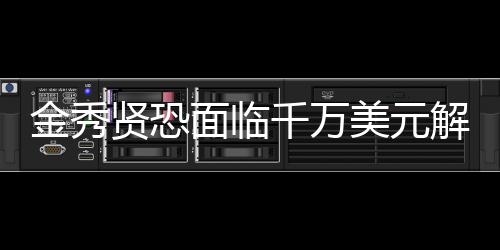 金秀贤恐面临千万美元解约费，未来何去何从？