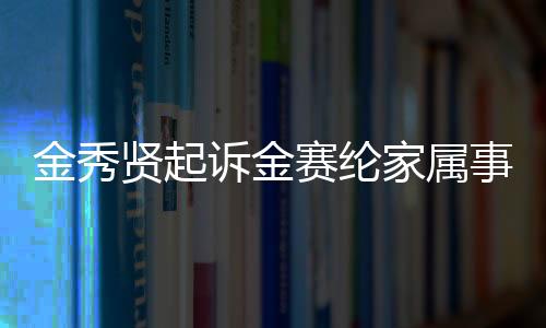 金秀贤起诉金赛纶家属事件深度解析