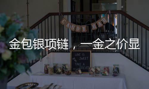 金包银项链，一金之价显珍稀，包银工艺塑精品