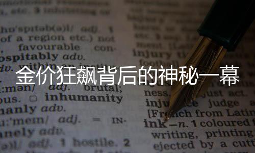金价狂飙背后的神秘一幕——金店出现罕见情景纪实