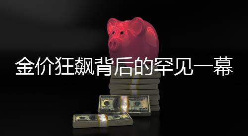 金价狂飙背后的罕见一幕