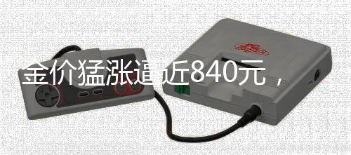 金价猛涨逼近840元，黄金市场的火热态势分析