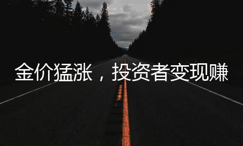 金价猛涨，投资者变现赚得盆满钵满，有人赚得19.5万仍后悔