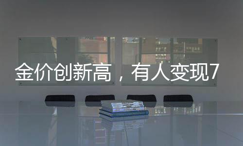 金价创新高，有人变现72万后悔，投资黄金的反思与展望