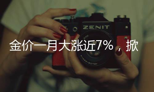 金价一月大涨近7%，掀起全球投资者瞩目