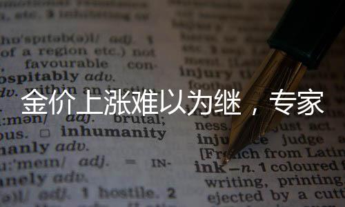 金价上涨难以为继，专家分析与市场趋势洞察