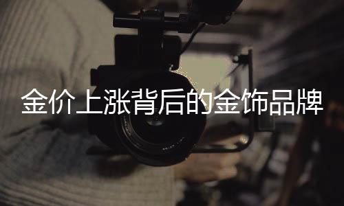 金价上涨背后的金饰品牌闭店潮